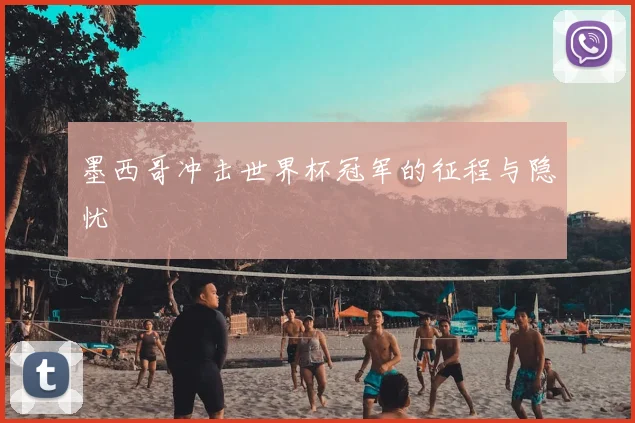 墨西哥冲击世界杯冠军的征程与隐忧