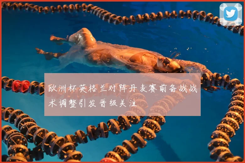 欧洲杯英格兰对阵丹麦赛前备战战术调整引发晋级关注