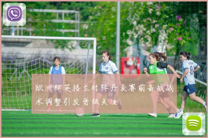 欧洲杯英格兰对阵丹麦赛前备战战术调整引发晋级关注