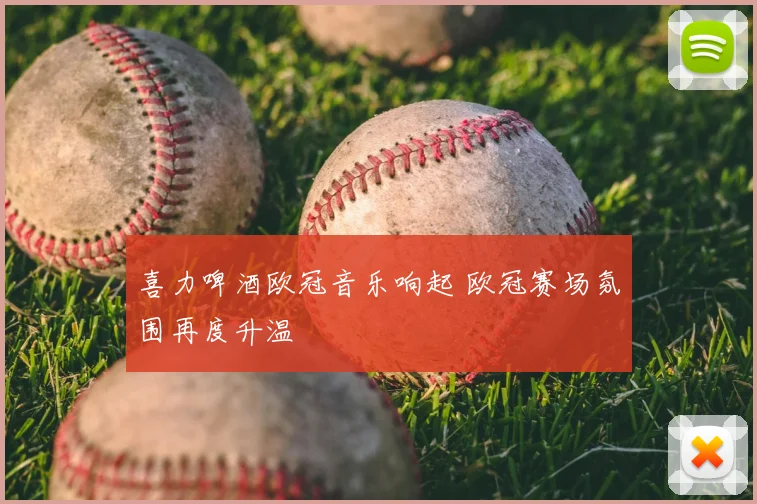 喜力啤酒欧冠音乐响起 欧冠赛场氛围再度升温