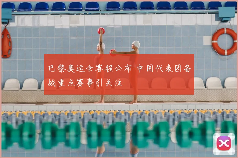 巴黎奥运会赛程公布 中国代表团备战重点赛事引关注
