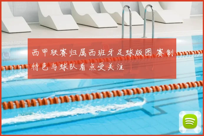 西甲联赛归属西班牙足球版图 赛制特色与球队看点受关注