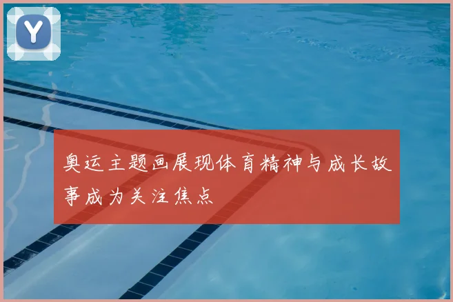 奥运主题画展现体育精神与成长故事成为关注焦点