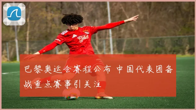 巴黎奥运会赛程公布 中国代表团备战重点赛事引关注