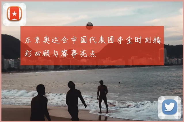 东京奥运会中国代表团夺金时刻精彩回顾与赛事亮点
