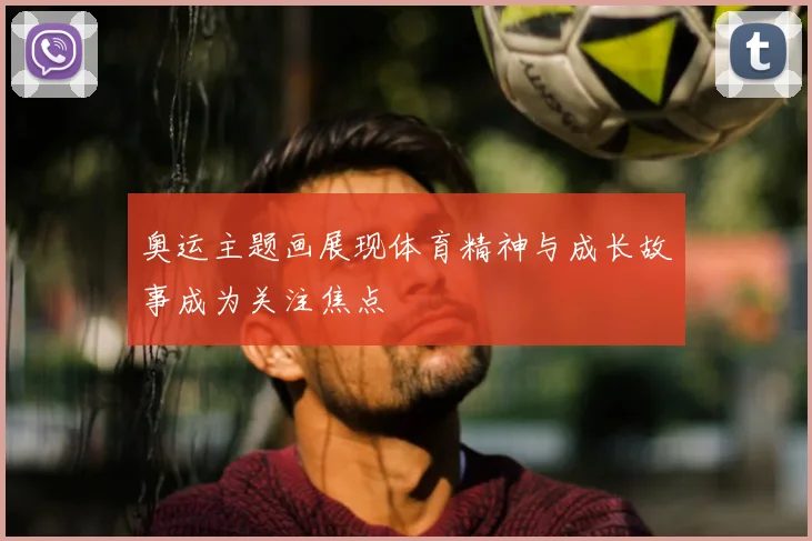 奥运主题画展现体育精神与成长故事成为关注焦点