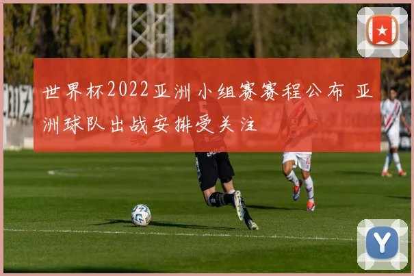 世界杯2022亚洲小组赛赛程公布 亚洲球队出战安排受关注