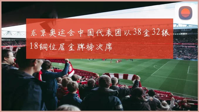 东京奥运会中国代表团以38金32银18铜位居金牌榜次席