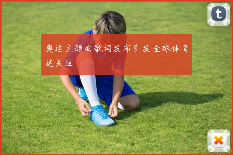 奥运主题曲歌词发布引发全球体育迷关注