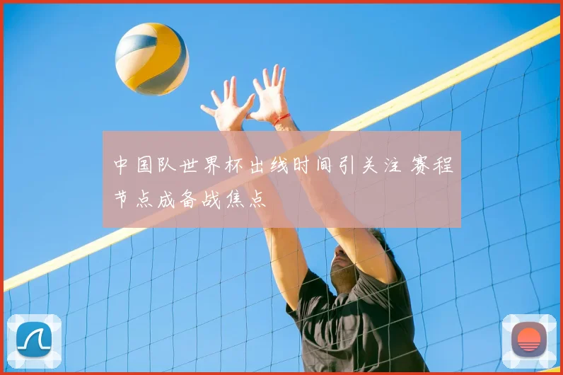 中国队世界杯出线时间引关注 赛程节点成备战焦点