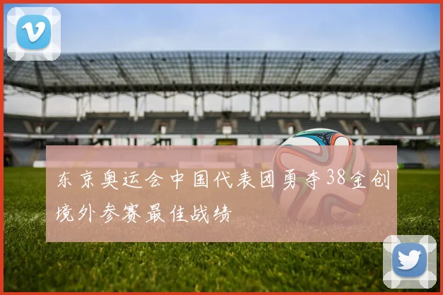 东京奥运会中国代表团勇夺38金创境外参赛最佳战绩