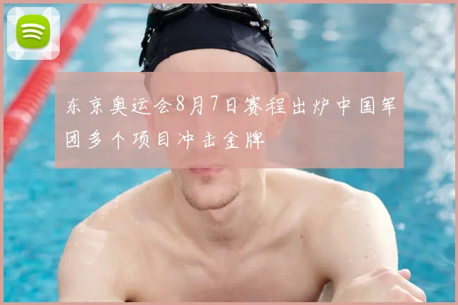 东京奥运会8月7日赛程出炉中国军团多个项目冲击金牌
