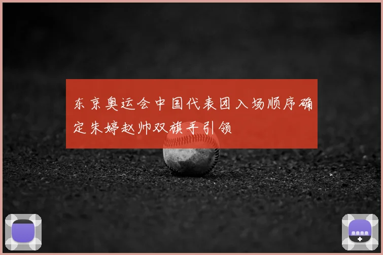 东京奥运会中国代表团入场顺序确定朱婷赵帅双旗手引领