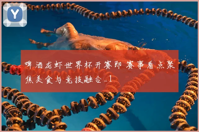 啤酒龙虾世界杯开赛即 赛事看点聚焦美食与竞技融合_1