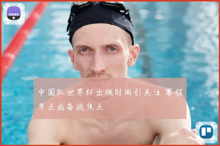 中国队世界杯出线时间引关注 赛程节点成备战焦点