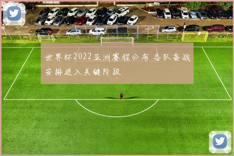 世界杯2022亚洲赛程公布 各队备战安排进入关键阶段