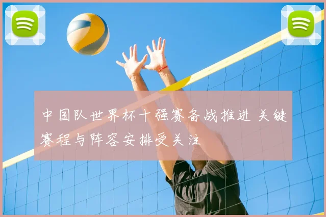 中国队世界杯十强赛备战推进 关键赛程与阵容安排受关注