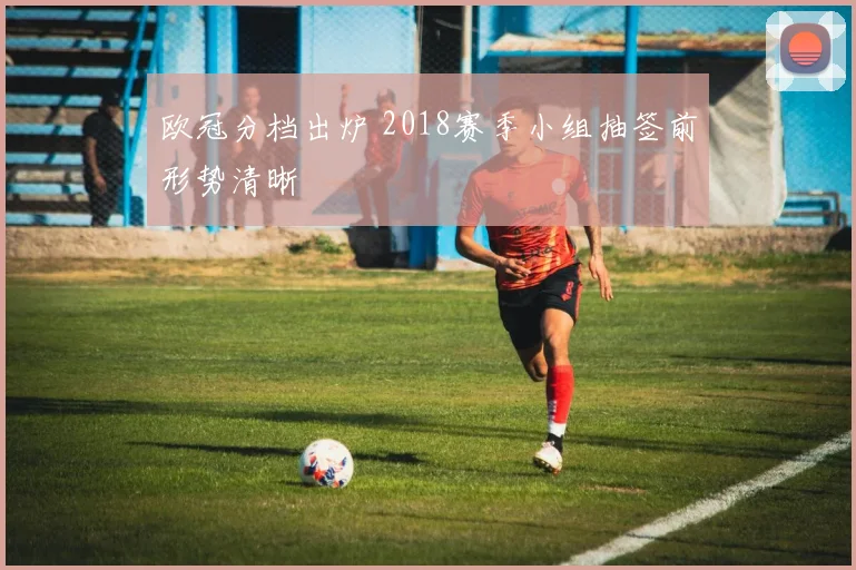 欧冠分档出炉 2018赛季小组抽签前形势清晰