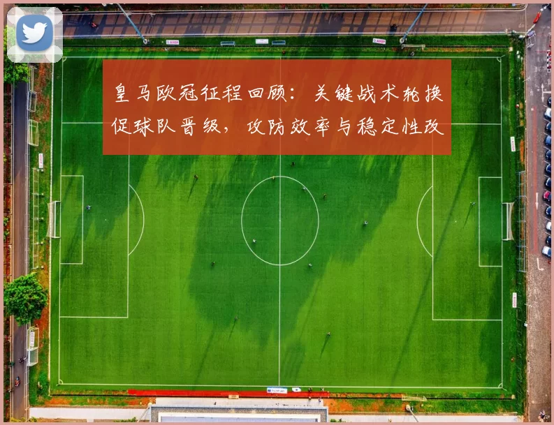 皇马欧冠征程回顾:关键战术轮换促球队晋级,攻防效率与稳定性改善