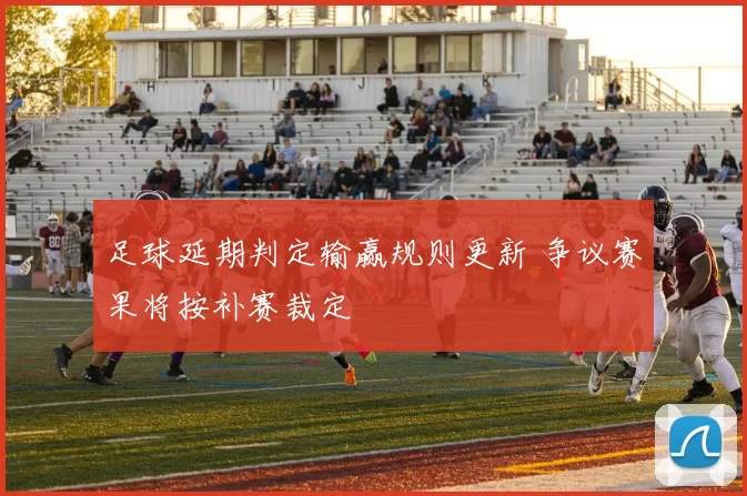 足球延期判定输赢规则更新 争议赛果将按补赛裁定