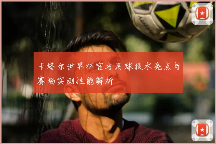 卡塔尔世界杯官方用球技术亮点与赛场实测性能解析