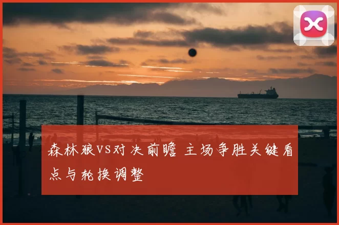 森林狼vs对决前瞻 主场争胜关键看点与轮换调整