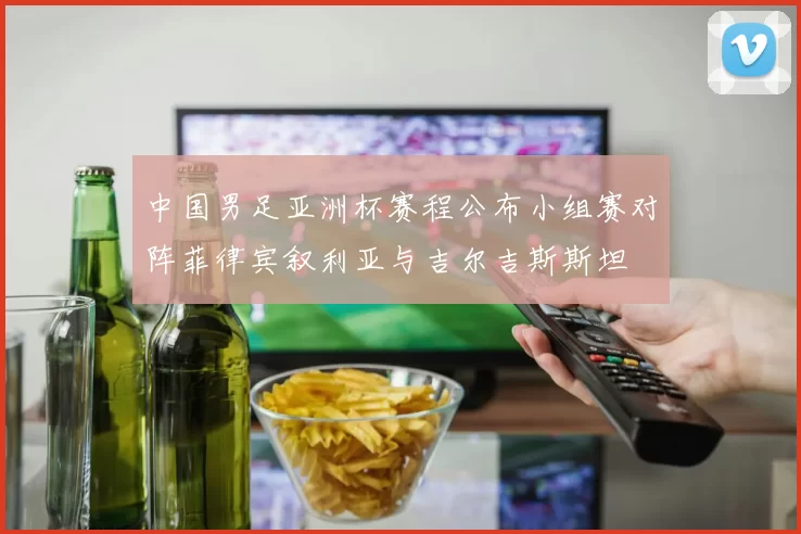 中国男足亚洲杯赛程公布小组赛对阵菲律宾叙利亚与吉尔吉斯斯坦