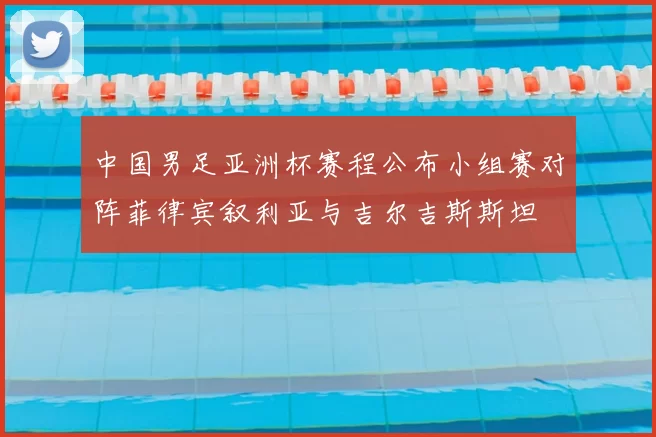 中国男足亚洲杯赛程公布小组赛对阵菲律宾叙利亚与吉尔吉斯斯坦