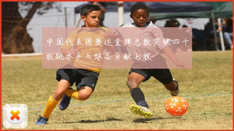 中国代表团奥运金牌总数突破四十枚跳水乒乓球各贡献七枚