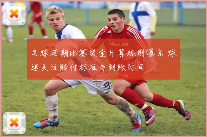 足球延期比赛奖金计算规则曝光 球迷关注赔付标准与到账时间