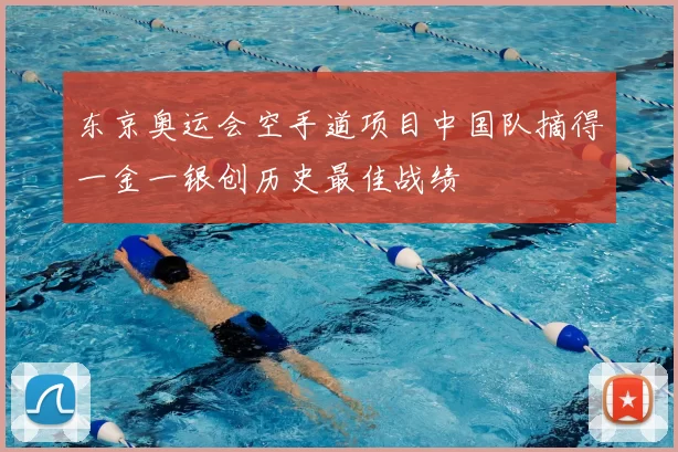 东京奥运会空手道项目中国队摘得一金一银创历史最佳战绩