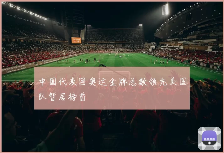 中国代表团奥运金牌总数领先美国队暂居榜首