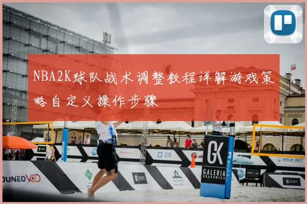 NBA2K球队战术调整教程详解游戏策略自定义操作步骤