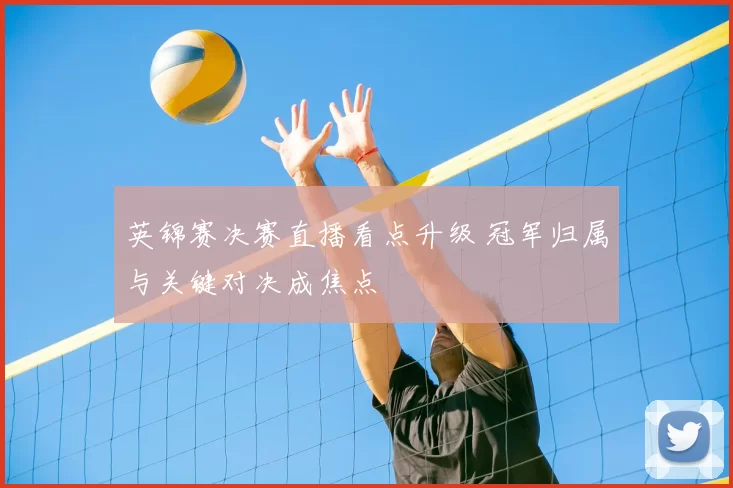 英锦赛决赛直播看点升级 冠军归属与关键对决成焦点