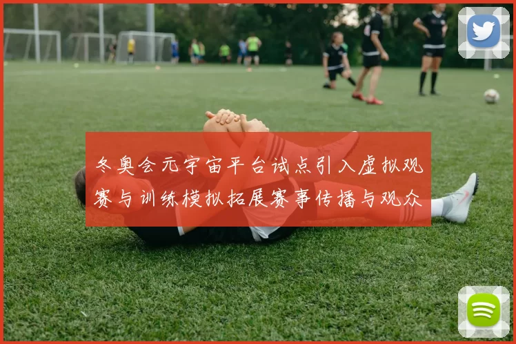 冬奥会元宇宙平台试点引入虚拟观赛与训练模拟拓展赛事传播与观众互动