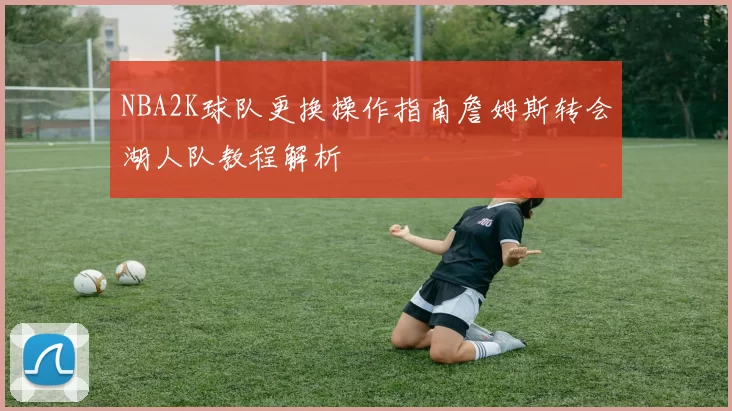 NBA2K球队更换操作指南詹姆斯转会湖人队教程解析