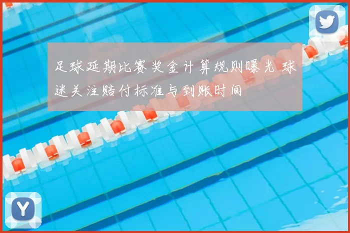 足球延期比赛奖金计算规则曝光 球迷关注赔付标准与到账时间