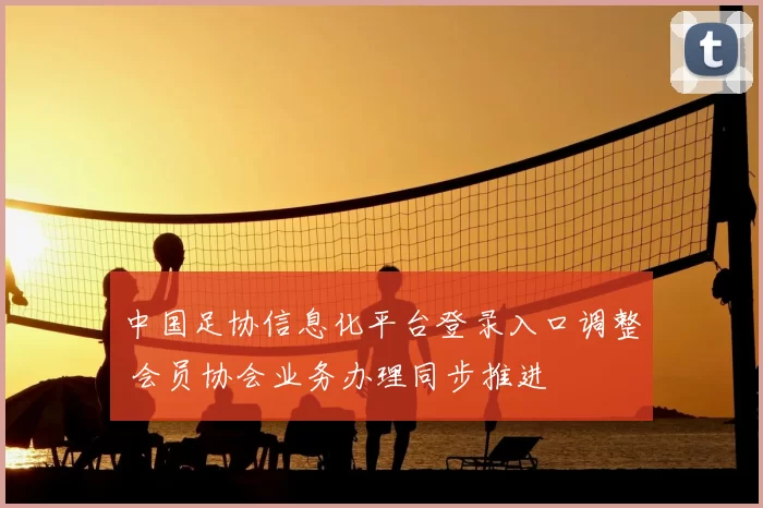 中国足协信息化平台登录入口调整 会员协会业务办理同步推进