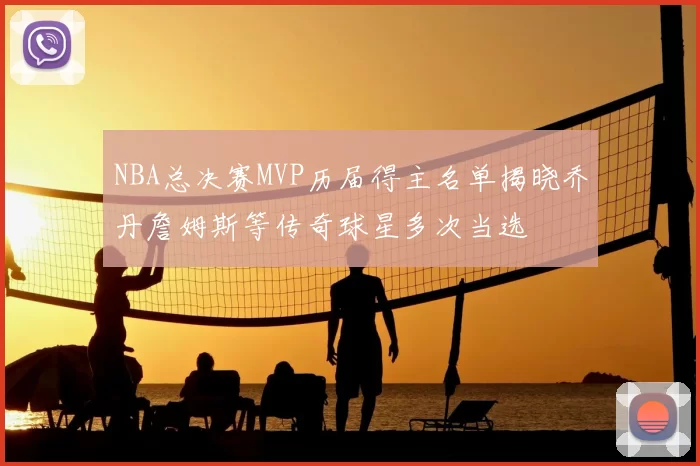 NBA总决赛MVP历届得主名单揭晓乔丹詹姆斯等传奇球星多次当选