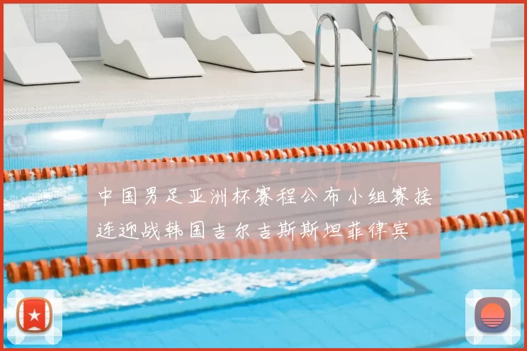 中国男足亚洲杯赛程公布小组赛接连迎战韩国吉尔吉斯斯坦菲律宾