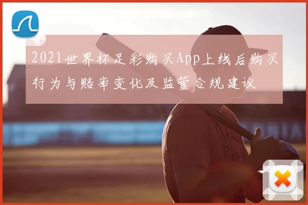 2021世界杯足彩购买App上线后购买行为与赔率变化及监管合规建议