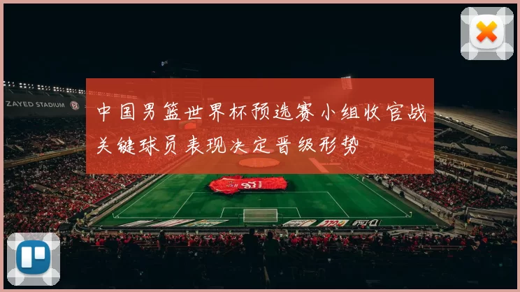 中国男篮世界杯预选赛小组收官战关键球员表现决定晋级形势
