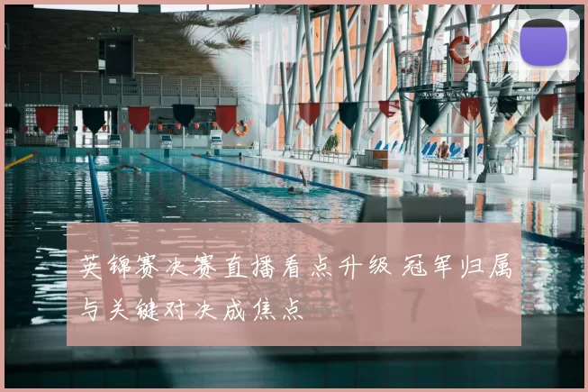 英锦赛决赛直播看点升级 冠军归属与关键对决成焦点