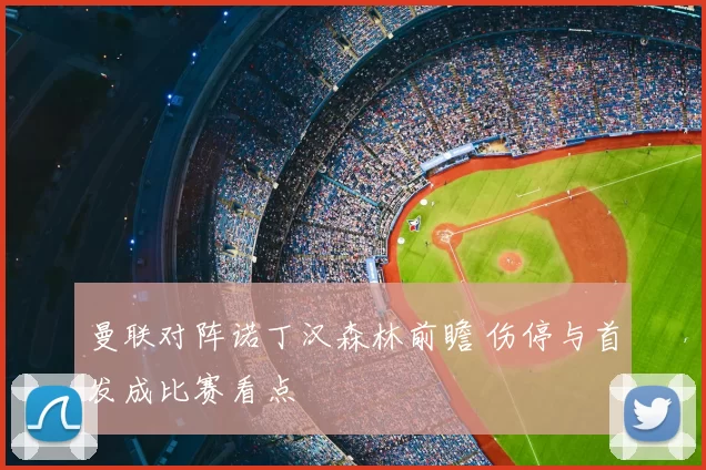 曼联对阵诺丁汉森林前瞻 伤停与首发成比赛看点
