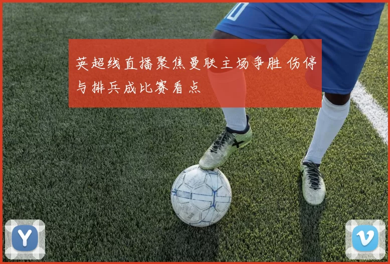 英超线直播聚焦曼联主场争胜 伤停与排兵成比赛看点