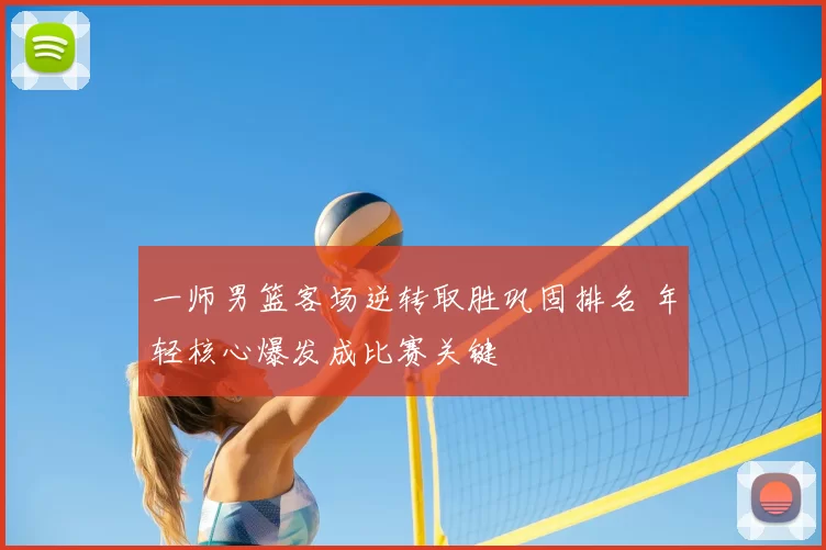 一师男篮客场逆转取胜巩固排名 年轻核心爆发成比赛关键