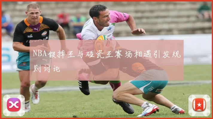 NBA假摔王与碰瓷王赛场相遇引发规则讨论