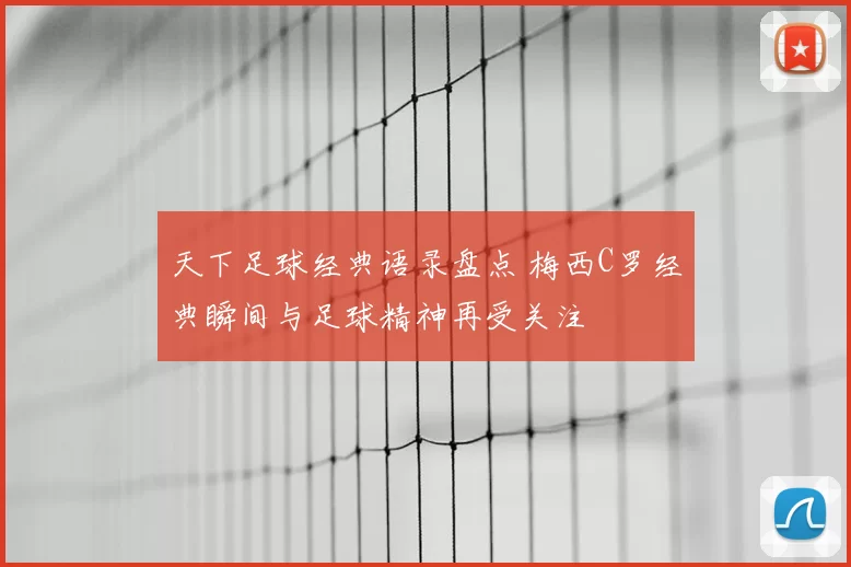天下足球经典语录盘点 梅西C罗经典瞬间与足球精神再受关注
