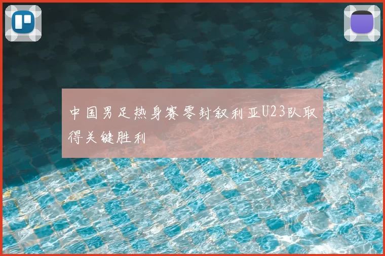 中国男足热身赛零封叙利亚U23队取得关键胜利