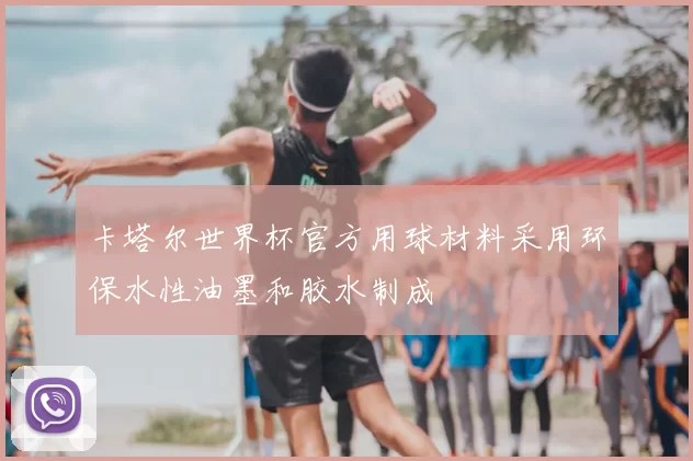 卡塔尔世界杯官方用球材料采用环保水性油墨和胶水制成